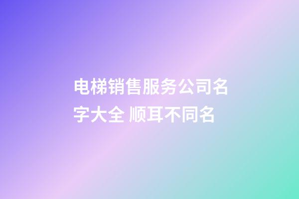 电梯销售服务公司名字大全 顺耳不同名-第1张-公司起名-玄机派